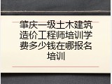 肇庆一级土木建筑造价工程师培训学费多少钱在哪报名培训