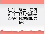 江门一级土木建筑造价工程师培训学费多少钱在哪报名培训