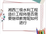 湘西二级水利工程造价工程师是否需要继续教育呢如何进行