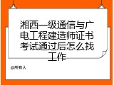 湘西一级通信与广电工程建造师证书考试通过后怎么找工作