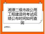 湘潭二级市政公用工程建造师考试成绩公布时间如何查询