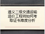 遵义二级交通运输造价工程师如何考取证书难度分析