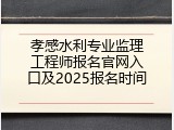 孝感水利专业监理工程师报名官网入口及2025报名时间