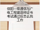 信阳一级通信与广电工程建造师证书考试通过后怎么找工作