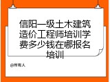 信阳一级土木建筑造价工程师培训学费多少钱在哪报名培训