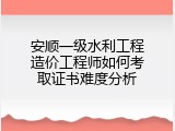 安顺一级水利工程造价工程师如何考取证书难度分析