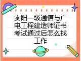 安阳一级通信与广电工程建造师证书考试通过后怎么找工作