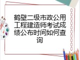 鹤壁二级市政公用工程建造师考试成绩公布时间如何查询