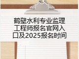 鹤壁水利专业监理工程师报名官网入口及2025报名时间