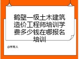 鹤壁一级土木建筑造价工程师培训学费多少钱在哪报名培训