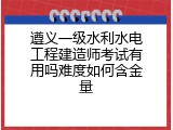 遵义一级水利水电工程建造师考试有用吗难度如何含金量