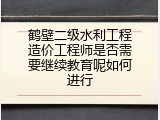 鹤壁二级水利工程造价工程师是否需要继续教育呢如何进行