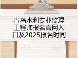青岛水利专业监理工程师报名官网入口及2025报名时间
