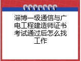 淄博一级通信与广电工程建造师证书考试通过后怎么找工作