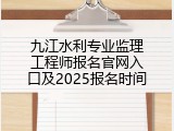 九江水利专业监理工程师报名官网入口及2025报名时间