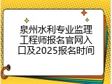 泉州水利专业监理工程师报名官网入口及2025报名时间