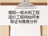 揭阳一级水利工程造价工程师如何考取证书难度分析