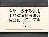 宿州二级市政公用工程建造师考试成绩公布时间如何查询