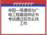 阜阳一级通信与广电工程建造师证书考试通过后怎么找工作