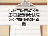 合肥二级市政公用工程建造师考试成绩公布时间如何查询