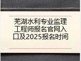 芜湖水利专业监理工程师报名官网入口及2025报名时间