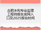 合肥水利专业监理工程师报名官网入口及2025报名时间