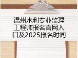 温州水利专业监理工程师报名官网入口及2025报名时间