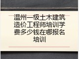 温州一级土木建筑造价工程师培训学费多少钱在哪报名培训