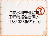 淮安水利专业监理工程师报名官网入口及2025报名时间