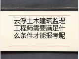 云浮土木建筑监理工程师需要满足什么条件才能报考呢