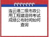 连云港二级市政公用工程建造师考试成绩公布时间如何查询
