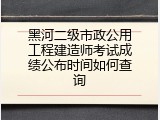 黑河二级市政公用工程建造师考试成绩公布时间如何查询