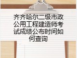 齐齐哈尔二级市政公用工程建造师考试成绩公布时间如何查询