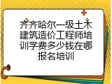 齐齐哈尔一级土木建筑造价工程师培训学费多少钱在哪报名培训