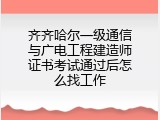 齐齐哈尔一级通信与广电工程建造师证书考试通过后怎么找工作