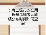 长春二级市政公用工程建造师考试成绩公布时间如何查询