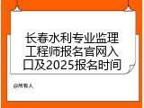 长春水利专业监理工程师报名官网入口及2025报名时间