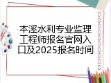 本溪水利专业监理工程师报名官网入口及2025报名时间