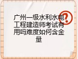 广州一级水利水电工程建造师考试有用吗难度如何含金量