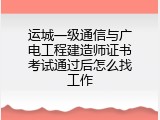 运城一级通信与广电工程建造师证书考试通过后怎么找工作