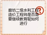 廊坊二级水利工程造价工程师是否需要继续教育呢如何进行