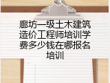 廊坊一级土木建筑造价工程师培训学费多少钱在哪报名培训