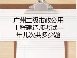 广州二级市政公用工程建造师考试一年几次共多少题