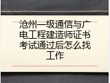 沧州一级通信与广电工程建造师证书考试通过后怎么找工作