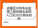 武隆区水利专业监理工程师报名官网入口及2025报名时间