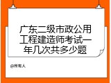 广东二级市政公用工程建造师考试一年几次共多少题