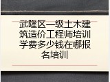 武隆区一级土木建筑造价工程师培训学费多少钱在哪报名培训