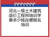 河北一级土木建筑造价工程师培训学费多少钱在哪报名培训