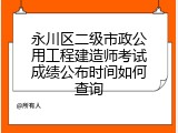 永川区二级市政公用工程建造师考试成绩公布时间如何查询
