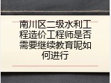 南川区二级水利工程造价工程师是否需要继续教育呢如何进行
